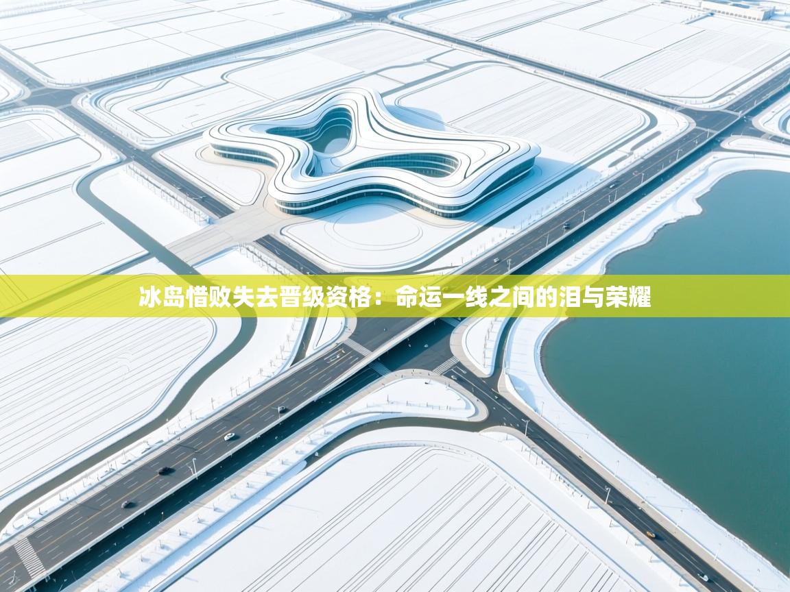 冰岛惜败失去晋级资格：命运一线之间的泪与荣耀