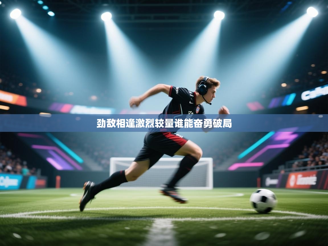 劲敌相逢激烈较量谁能奋勇破局  第1张